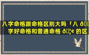 八字命格跟命格区别大吗「八 🌺 字好命格和普通命格 🦢 的区别」